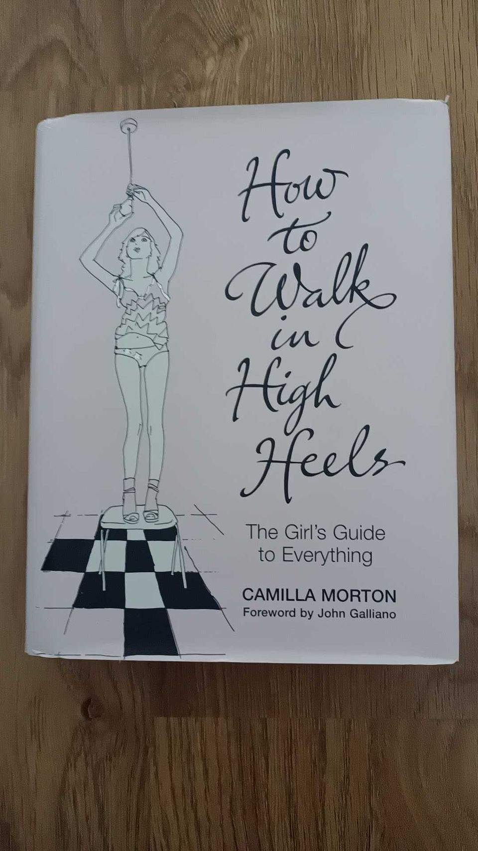 CAMILLA MORTON : HOW TO WALK IN HIGH HEELS : THE GIRL'S GUIDE TO EVERYTHING